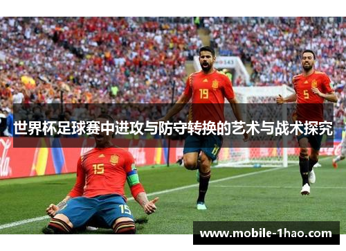 世界杯足球赛中进攻与防守转换的艺术与战术探究 世界杯足球赛中进攻与防守转换的艺术与战术探究