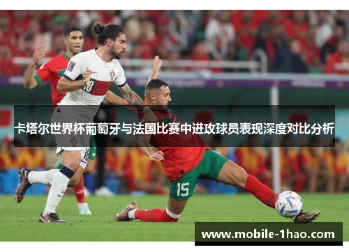 卡塔尔世界杯葡萄牙与法国比赛中进攻球员表现深度对比分析 卡塔尔世界杯葡萄牙与法国比赛中进攻球员表现深度对比分析