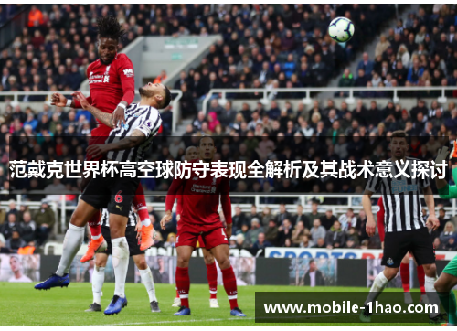 范戴克世界杯高空球防守表现全解析及其战术意义探讨 范戴克世界杯高空球防守表现全解析及其战术意义探讨