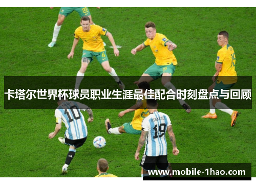 卡塔尔世界杯球员职业生涯最佳配合时刻盘点与回顾 卡塔尔世界杯球员职业生涯最佳配合时刻盘点与回顾