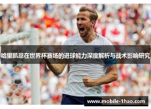 哈里凯恩在世界杯赛场的进球能力深度解析与战术影响研究