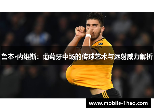 鲁本·内维斯:葡萄牙中场的传球艺术与远射威力解析 鲁本·内维斯:葡萄牙中场的传球艺术与远射威力解析