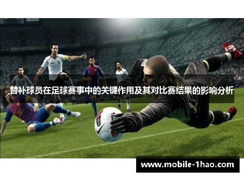 替补球员在足球赛事中的关键作用及其对比赛结果的影响分析