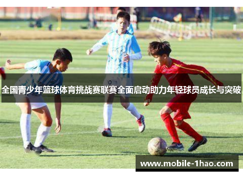 全国青少年篮球体育挑战赛联赛全面启动助力年轻球员成长与突破