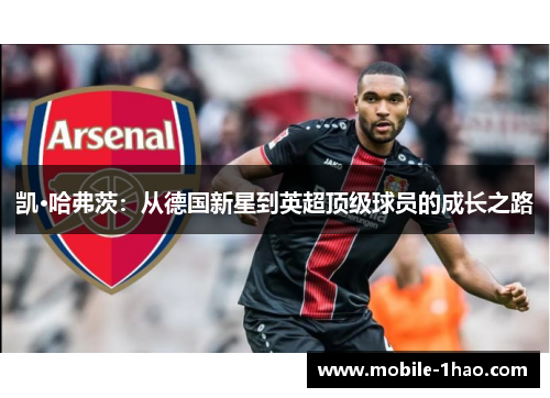 凯·哈弗茨:从德国新星到英超顶级球员的成长之路 凯·哈弗茨:从德国新星到英超顶级球员的成长之路