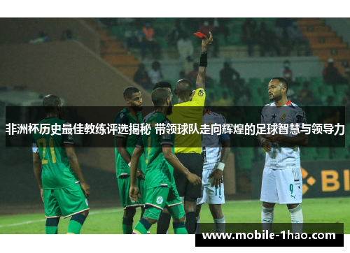 非洲杯历史最佳教练评选揭秘 带领球队走向辉煌的足球智慧与领导力