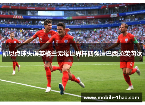 凯恩点球失误英格兰无缘世界杯四强遭巴西逆袭淘汰 凯恩点球失误英格兰无缘世界杯四强遭巴西逆袭淘汰