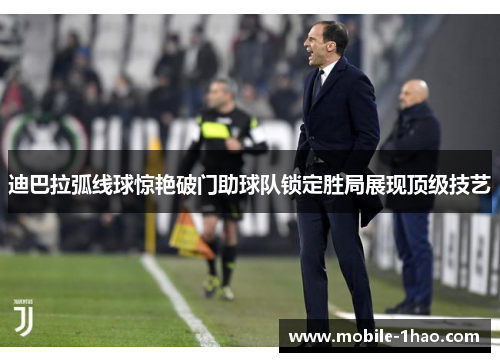 迪巴拉弧线球惊艳破门助球队锁定胜局展现顶级技艺 迪巴拉弧线球惊艳破门助球队锁定胜局展现顶级技艺