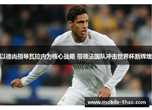 以德尚指导瓦拉内为核心战略 带领法国队冲击世界杯新辉煌 以德尚指导瓦拉内为核心战略 带领法国队冲击世界杯新辉煌