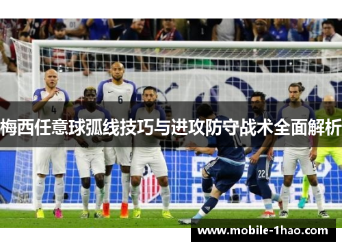 梅西任意球弧线技巧与进攻防守战术全面解析 梅西任意球弧线技巧与进攻防守战术全面解析