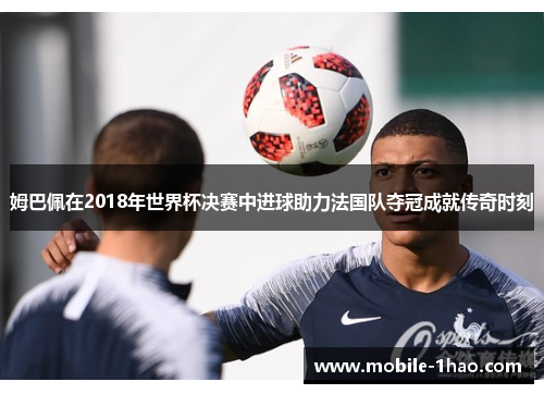 姆巴佩在2018年世界杯决赛中进球助力法国队夺冠成就传奇时刻 姆巴佩在2018年世界杯决赛中进球助力法国队夺冠成就传奇时刻