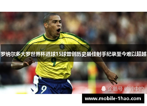 罗纳尔多大罗世界杯进球15球曾创历史最佳射手纪录至今难以超越 罗纳尔多大罗世界杯进球15球曾创历史最佳射手纪录至今难以超越