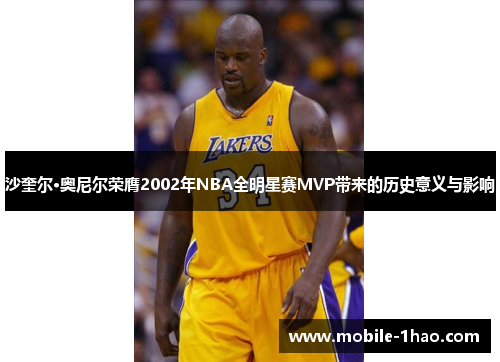 沙奎尔·奥尼尔荣膺2002年NBA全明星赛MVP带来的历史意义与影响 沙奎尔·奥尼尔荣膺2002年NBA全明星赛MVP带来的历史意义与影响
