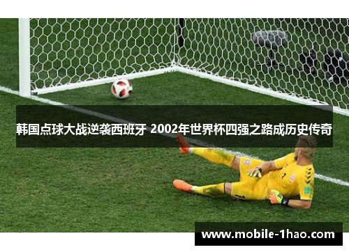 韩国点球大战逆袭西班牙 2002年世界杯四强之路成历史传奇