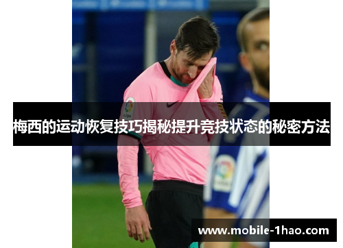 梅西的运动恢复技巧揭秘提升竞技状态的秘密方法 梅西的运动恢复技巧揭秘提升竞技状态的秘密方法