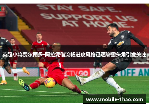 英超小将费尔南多·阿拉凭借流畅进攻风格迅速崭露头角引发关注 英超小将费尔南多·阿拉凭借流畅进攻风格迅速崭露头角引发关注