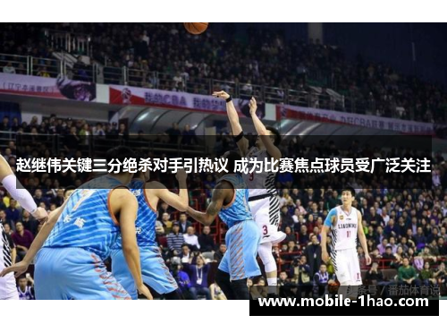 赵继伟关键三分绝杀对手引热议 成为比赛焦点球员受广泛关注 赵继伟关键三分绝杀对手引热议 成为比赛焦点球员受广泛关注