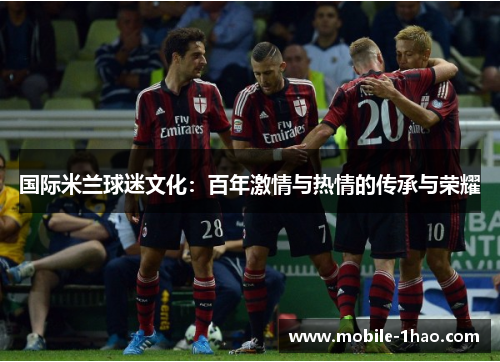 国际米兰球迷文化:百年激情与热情的传承与荣耀 国际米兰球迷文化:百年激情与热情的传承与荣耀