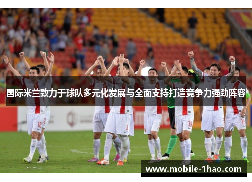 国际米兰致力于球队多元化发展与全面支持打造竞争力强劲阵容 国际米兰致力于球队多元化发展与全面支持打造竞争力强劲阵容