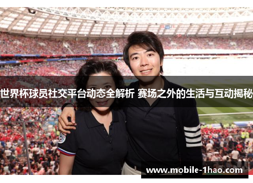 世界杯球员社交平台动态全解析 赛场之外的生活与互动揭秘 世界杯球员社交平台动态全解析 赛场之外的生活与互动揭秘
