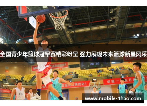 全国青少年篮球冠军赛精彩纷呈 强力展现未来篮球新星风采 全国青少年篮球冠军赛精彩纷呈 强力展现未来篮球新星风采