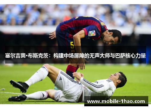 塞尔吉奥·布斯克茨：构建中场屏障的无声大师与巴萨核心力量
