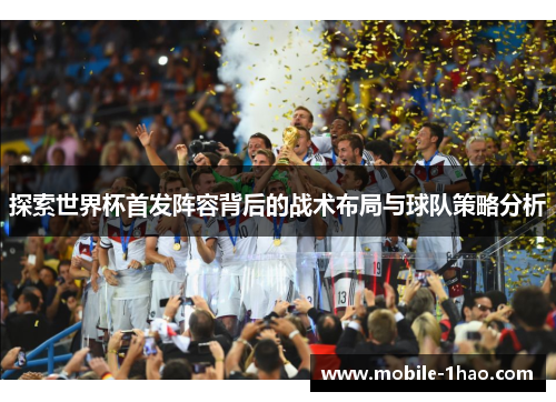 探索世界杯首发阵容背后的战术布局与球队策略分析 探索世界杯首发阵容背后的战术布局与球队策略分析