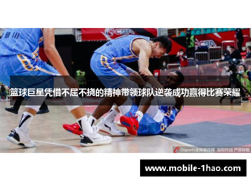 篮球巨星凭借不屈不挠的精神带领球队逆袭成功赢得比赛荣耀 篮球巨星凭借不屈不挠的精神带领球队逆袭成功赢得比赛荣耀