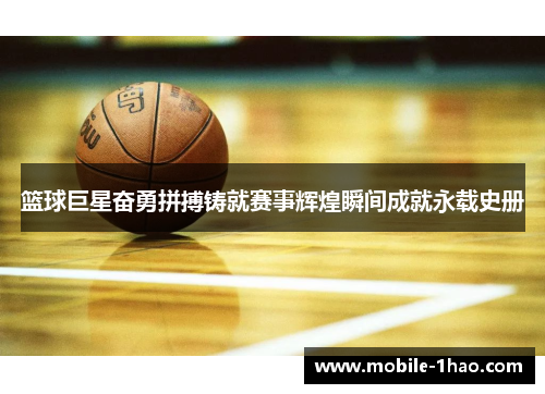 篮球巨星奋勇拼搏铸就赛事辉煌瞬间成就永载史册 篮球巨星奋勇拼搏铸就赛事辉煌瞬间成就永载史册