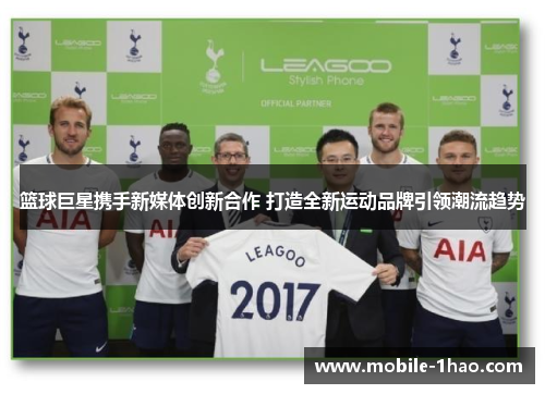 篮球巨星携手新媒体创新合作 打造全新运动品牌引领潮流趋势 篮球巨星携手新媒体创新合作 打造全新运动品牌引领潮流趋势