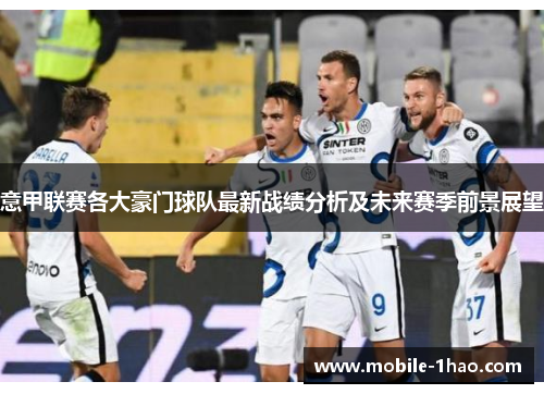 意甲联赛各大豪门球队最新战绩分析及未来赛季前景展望 意甲联赛各大豪门球队最新战绩分析及未来赛季前景展望