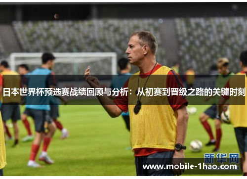 日本世界杯预选赛战绩回顾与分析:从初赛到晋级之路的关键时刻 日本世界杯预选赛战绩回顾与分析:从初赛到晋级之路的关键时刻