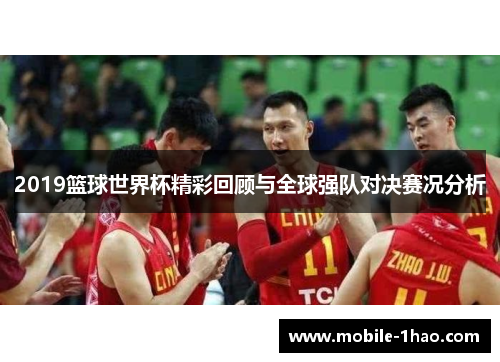 2019篮球世界杯精彩回顾与全球强队对决赛况分析 2019篮球世界杯精彩回顾与全球强队对决赛况分析