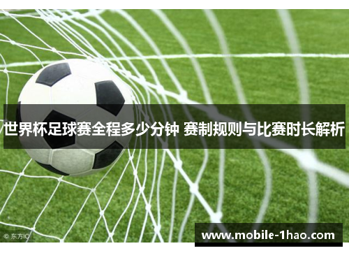 世界杯足球赛全程多少分钟 赛制规则与比赛时长解析 世界杯足球赛全程多少分钟 赛制规则与比赛时长解析