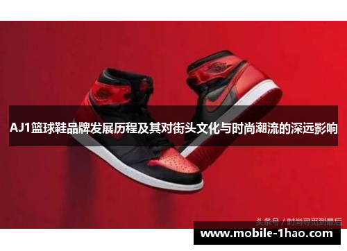 AJ1篮球鞋品牌发展历程及其对街头文化与时尚潮流的深远影响 AJ1篮球鞋品牌发展历程及其对街头文化与时尚潮流的深远影响