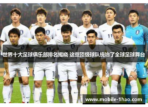 世界十大足球俱乐部排名揭晓 这些顶级球队统治了全球足球舞台 世界十大足球俱乐部排名揭晓 这些顶级球队统治了全球足球舞台