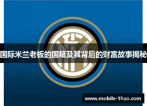 国际米兰老板的国籍及其背后的财富故事揭秘 国际米兰老板的国籍及其背后的财富故事揭秘