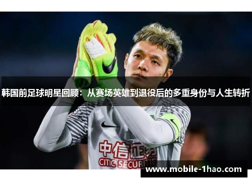 韩国前足球明星回顾:从赛场英雄到退役后的多重身份与人生转折 韩国前足球明星回顾:从赛场英雄到退役后的多重身份与人生转折