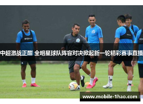 中超激战正酣 全明星球队阵容对决掀起新一轮精彩赛事直播