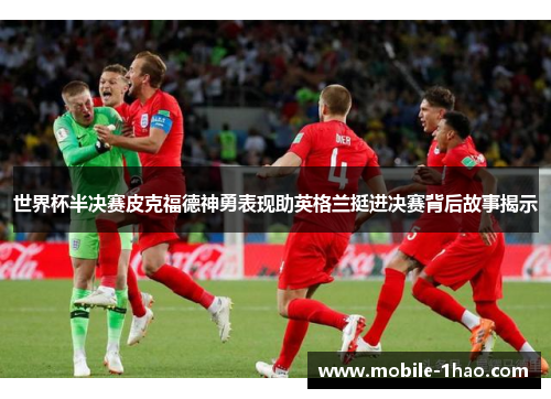 世界杯半决赛皮克福德神勇表现助英格兰挺进决赛背后故事揭示 世界杯半决赛皮克福德神勇表现助英格兰挺进决赛背后故事揭示