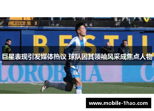 巨星表现引发媒体热议 球队因其领袖风采成焦点人物 巨星表现引发媒体热议 球队因其领袖风采成焦点人物