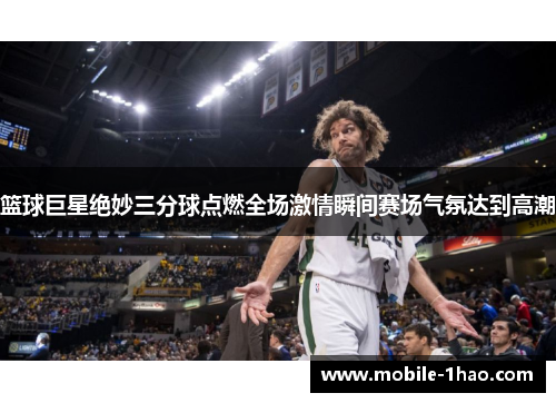 篮球巨星绝妙三分球点燃全场激情瞬间赛场气氛达到高潮 篮球巨星绝妙三分球点燃全场激情瞬间赛场气氛达到高潮