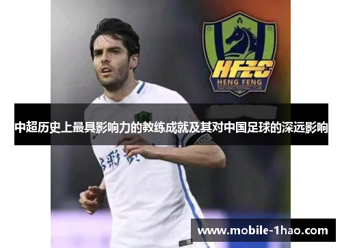 中超历史上最具影响力的教练成就及其对中国足球的深远影响 中超历史上最具影响力的教练成就及其对中国足球的深远影响