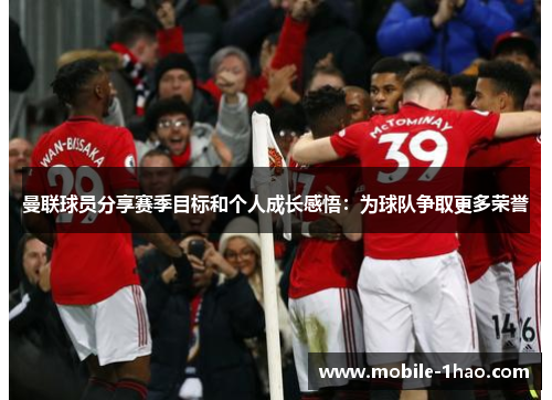 曼联球员分享赛季目标和个人成长感悟:为球队争取更多荣誉 曼联球员分享赛季目标和个人成长感悟:为球队争取更多荣誉