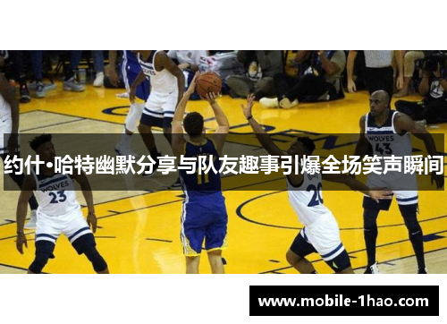 约什·哈特幽默分享与队友趣事引爆全场笑声瞬间 约什·哈特幽默分享与队友趣事引爆全场笑声瞬间