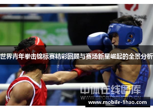 世界青年拳击锦标赛精彩回顾与赛场新星崛起的全景分析 世界青年拳击锦标赛精彩回顾与赛场新星崛起的全景分析