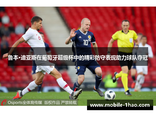 鲁本·迪亚斯在葡萄牙超级杯中的精彩防守表现助力球队夺冠