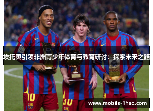 埃托奥引领非洲青少年体育与教育研讨:探索未来之路 埃托奥引领非洲青少年体育与教育研讨:探索未来之路