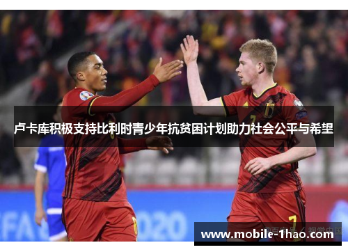 卢卡库积极支持比利时青少年抗贫困计划助力社会公平与希望 卢卡库积极支持比利时青少年抗贫困计划助力社会公平与希望