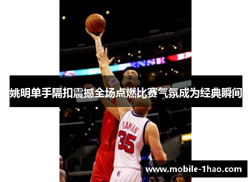 姚明单手隔扣震撼全场点燃比赛气氛成为经典瞬间 姚明单手隔扣震撼全场点燃比赛气氛成为经典瞬间